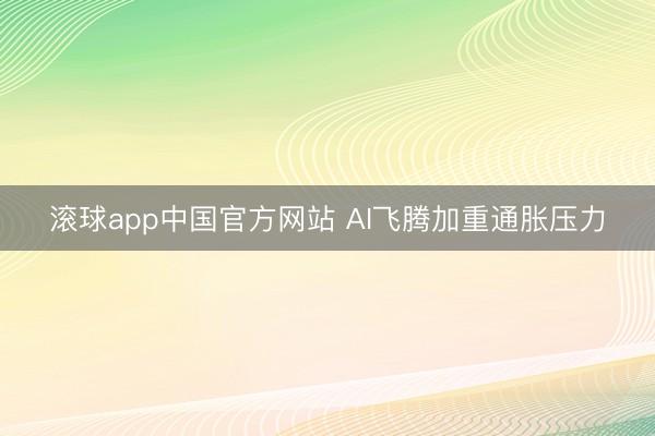 滚球app中国官方网站 AI飞腾加重通胀压力