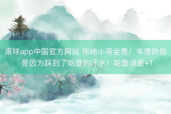 滚球app中国官方网站 拖地小哥全责！韦德跌倒 是因为踩到了哈登的汗水！哈登误差+1
