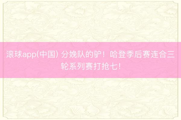滚球app(中国) 分娩队的驴！哈登季后赛连合三轮系列赛打抢七！