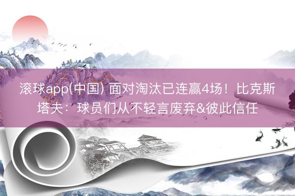 滚球app(中国) 面对淘汰已连赢4场!比克斯塔夫:球员们从不轻言废弃&彼此信任