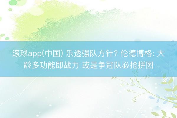 滚球app(中国) 乐透强队方针? 伦德博格: 大龄多功能即战力 或是争冠队必抢拼图