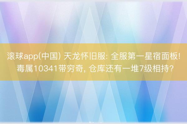 滚球app(中国) 天龙怀旧服: 全服第一星宿面板! 毒属10341带穷奇， 仓库还有一堆7级相持?
