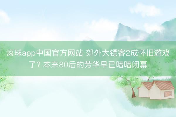 滚球app中国官方网站 郊外大镖客2成怀旧游戏了? 本来80后的芳华早已暗暗闭幕