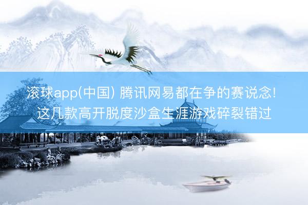 滚球app(中国) 腾讯网易都在争的赛说念! 这几款高开脱度沙盒生涯游戏碎裂错过