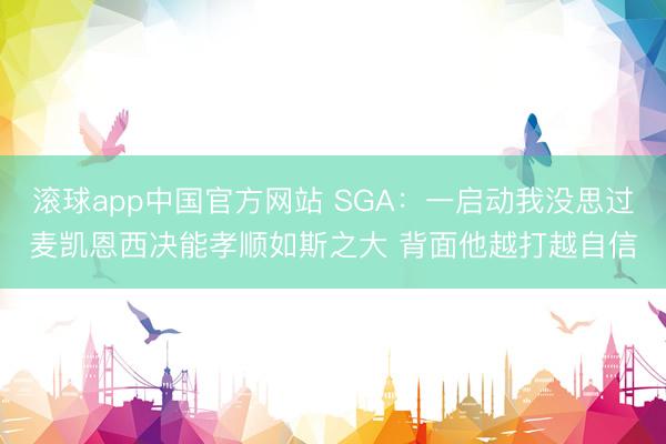 滚球app中国官方网站 SGA：一启动我没思过麦凯恩西决能孝顺如斯之大 背面他越打越自信