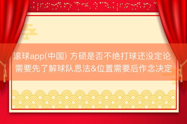 滚球app(中国) 方硕是否不绝打球还没定论 需要先了解球队思法&位置需要后作念决定