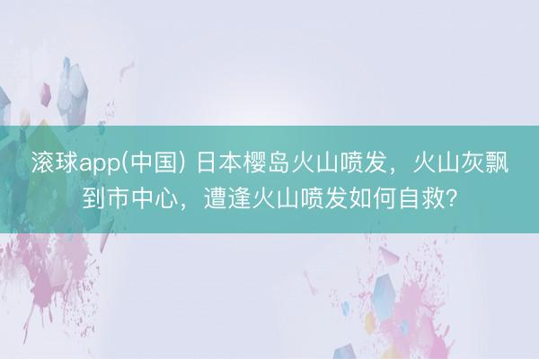 滚球app(中国) 日本樱岛火山喷发,火山灰飘到市中心,遭逢火山喷发如何自救?