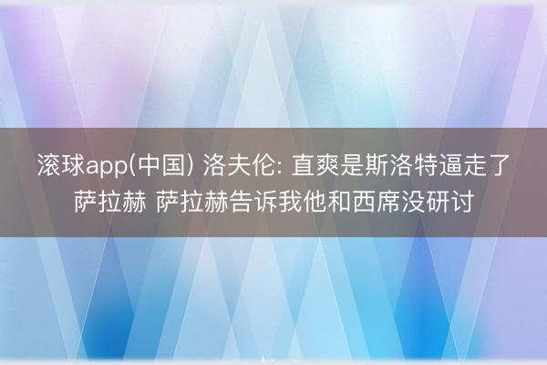 滚球app(中国) 洛夫伦: 直爽是斯洛特逼走了萨拉赫 萨拉赫告诉我他和西席没研讨