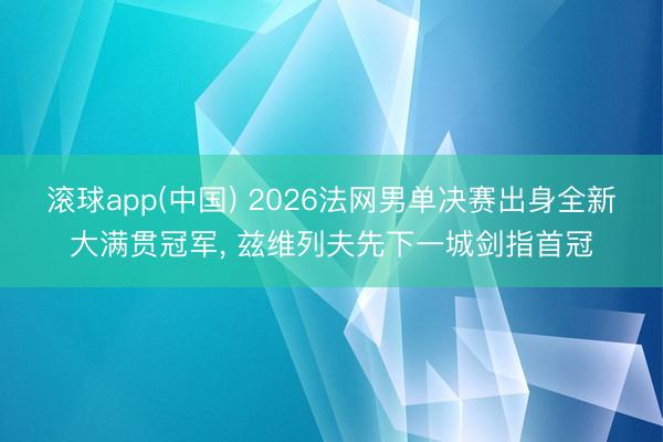 滚球app(中国) 2026法网男单决赛出身全新大满贯冠军， 兹维列夫先下一城剑指首冠