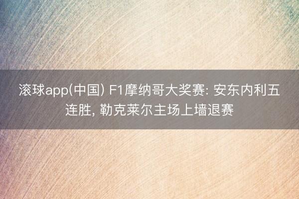 滚球app(中国) F1摩纳哥大奖赛: 安东内利五连胜， 勒克莱尔主场上墙退赛