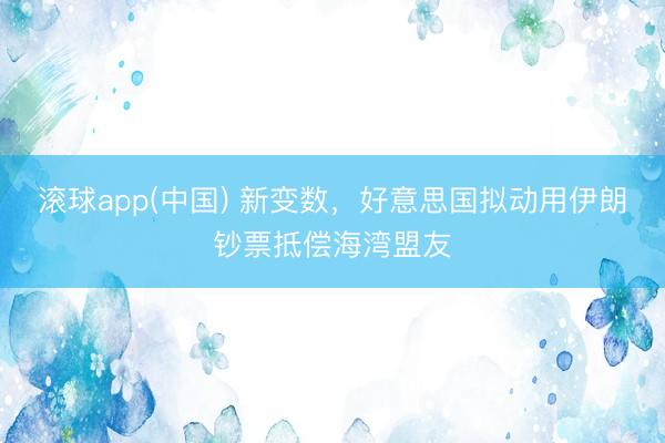 滚球app(中国) 新变数,好意思国拟动用伊朗钞票抵偿海湾盟友
