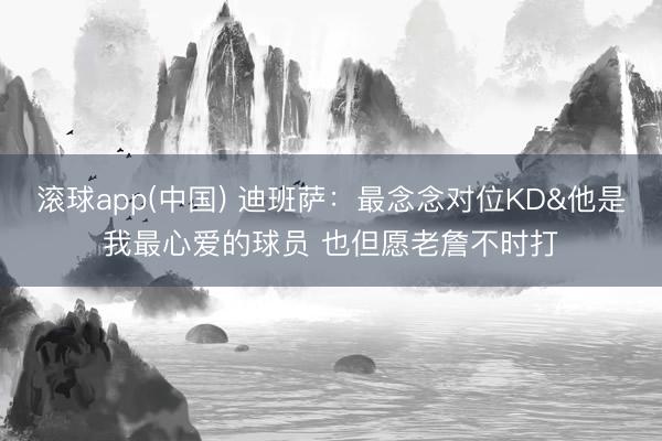 滚球app(中国) 迪班萨：最念念对位KD&他是我最心爱的球员 也但愿老詹不时打