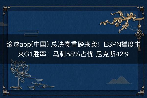 滚球app(中国) 总决赛重磅来袭！ESPN揣度未来G1胜率：马刺58%占优 尼克斯42%