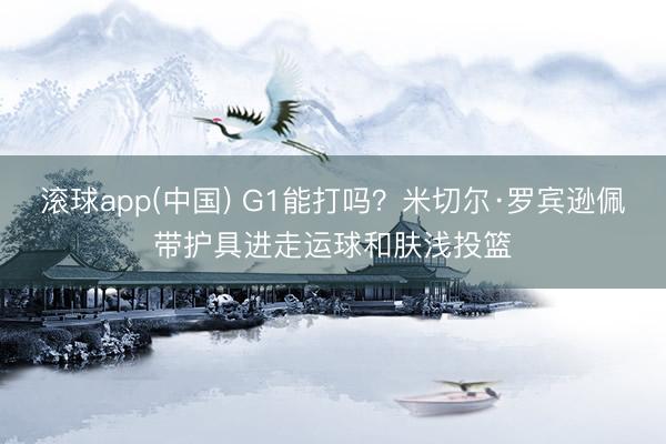 滚球app(中国) G1能打吗?米切尔·罗宾逊佩带护具进走运球和肤浅投篮
