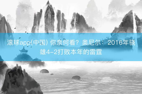 滚球app(中国) 你奈何看?奥尼尔:2016年骁雄4-2打败本年的雷霆