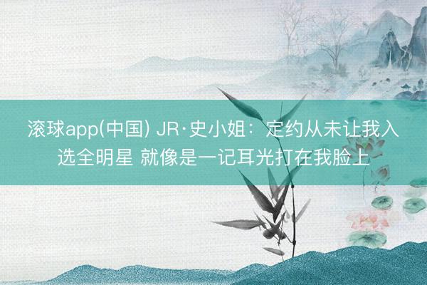 滚球app(中国) JR·史小姐：定约从未让我入选全明星 就像是一记耳光打在我脸上
