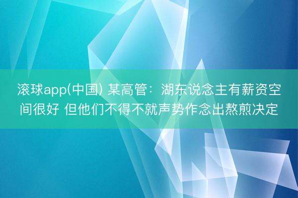 滚球app(中国) 某高管：湖东说念主有薪资空间很好 但他们不得不就声势作念出熬煎决定