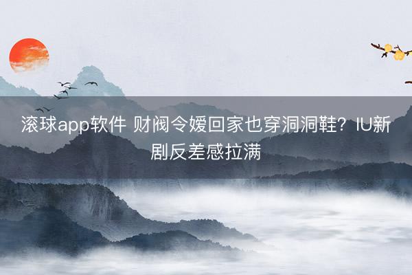 滚球app软件 财阀令嫒回家也穿洞洞鞋？IU新剧反差感拉满
