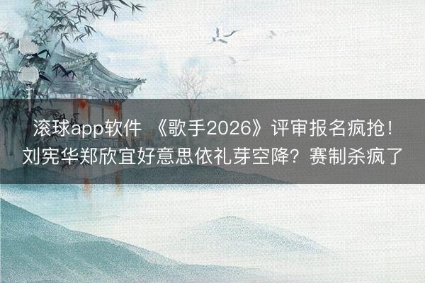滚球app软件 《歌手2026》评审报名疯抢！刘宪华郑欣宜好意思依礼芽空降？赛制杀疯了