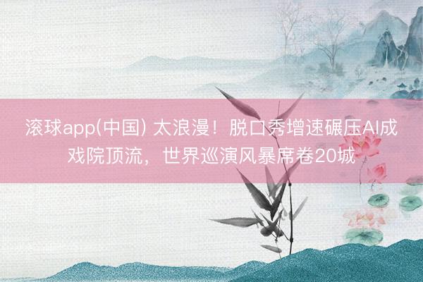 滚球app(中国) 太浪漫!脱口秀增速碾压AI成戏院顶流,世界巡演风暴席卷20城