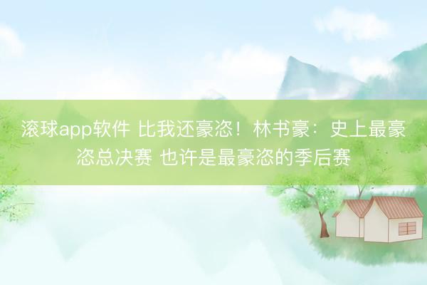滚球app软件 比我还豪恣!林书豪:史上最豪恣总决赛 也许是最豪恣的季后赛