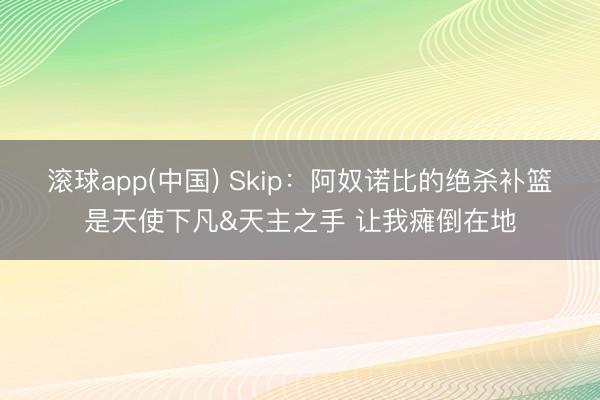 滚球app(中国) Skip：阿奴诺比的绝杀补篮是天使下凡&天主之手 让我瘫倒在地