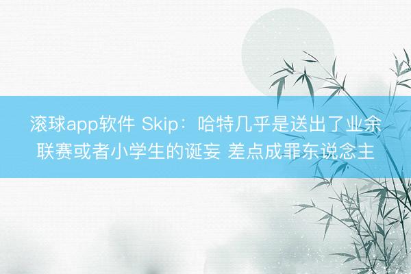 滚球app软件 Skip：哈特几乎是送出了业余联赛或者小学生的诞妄 差点成罪东说念主