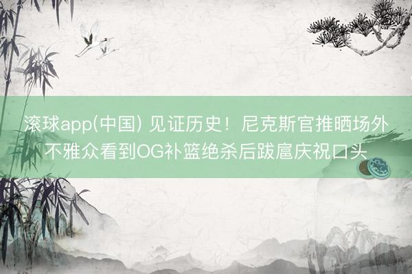 滚球app(中国) 见证历史！尼克斯官推晒场外不雅众看到OG补篮绝杀后跋扈庆祝口头