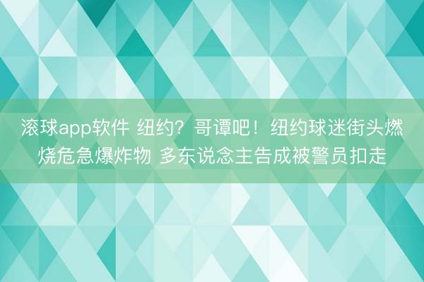 滚球app软件 纽约？哥谭吧！纽约球迷街头燃烧危急爆炸物 多东说念主告成被警员扣走
