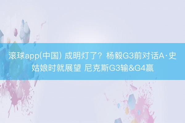 滚球app(中国) 成明灯了？杨毅G3前对话A·史姑娘时就展望 尼克斯G3输&G4赢