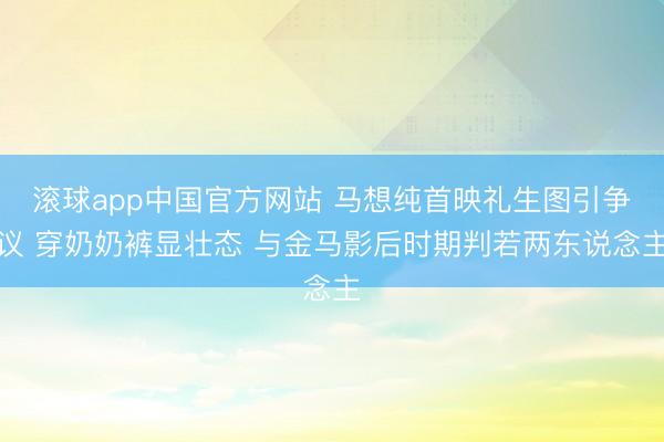 滚球app中国官方网站 马想纯首映礼生图引争议 穿奶奶裤显壮态 与金马影后时期判若两东说念主
