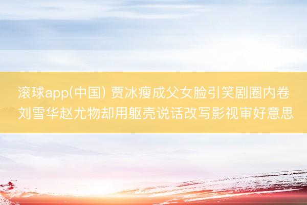 滚球app(中国) 贾冰瘦成父女脸引笑剧圈内卷 刘雪华赵尤物却用躯壳说话改写影视审好意思