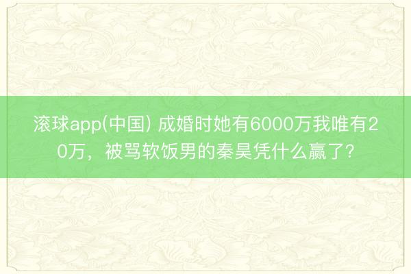 滚球app(中国) 成婚时她有6000万我唯有20万，被骂软饭男的秦昊凭什么赢了？