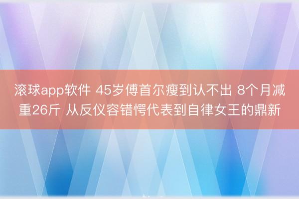 滚球app软件 45岁傅首尔瘦到认不出 8个月减重26斤 从反仪容错愕代表到自律女王的鼎新