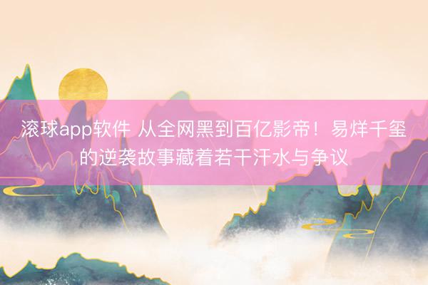 滚球app软件 从全网黑到百亿影帝!易烊千玺的逆袭故事藏着若干汗水与争议