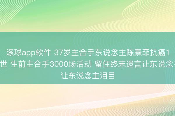 滚球app软件 37岁主合手东说念主陈熹菲抗癌10年离世 生前主合手3000场活动 留住终末遗言让东说念主泪目