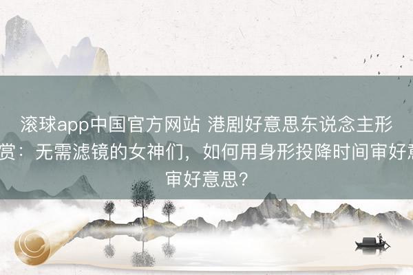 滚球app中国官方网站 港剧好意思东说念主形体大赏：无需滤镜的女神们，如何用身形投降时间审好意思？