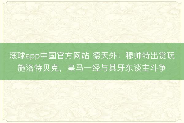 滚球app中国官方网站 德天外：穆帅特出赏玩施洛特贝克，皇马一经与其牙东谈主斗争