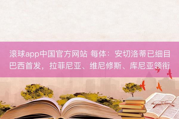 滚球app中国官方网站 每体：安切洛蒂已细目巴西首发，拉菲尼亚、维尼修斯、库尼亚领衔