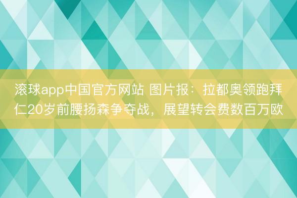 滚球app中国官方网站 图片报：拉都奥领跑拜仁20岁前腰扬森争夺战，展望转会费数百万欧