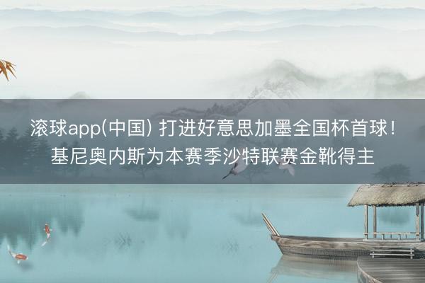 滚球app(中国) 打进好意思加墨全国杯首球！基尼奥内斯为本赛季沙特联赛金靴得主