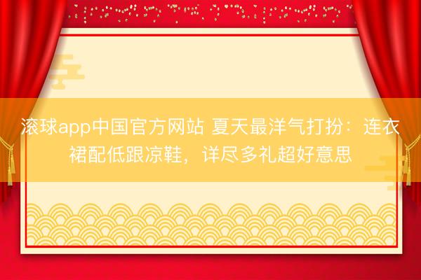 滚球app中国官方网站 夏天最洋气打扮：连衣裙配低跟凉鞋，详尽多礼超好意思