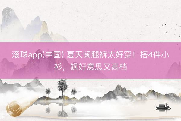 滚球app(中国) 夏天阔腿裤太好穿！搭4件小衫，飒好意思又高档