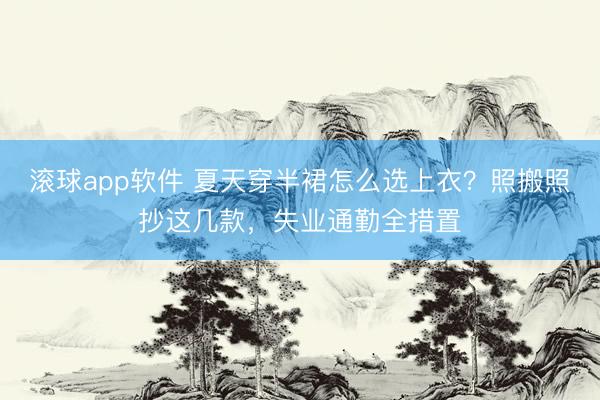 滚球app软件 夏天穿半裙怎么选上衣?照搬照抄这几款,失业通勤全措置