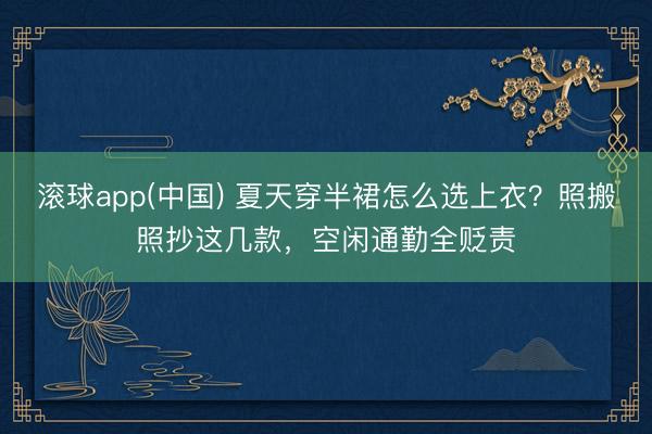 滚球app(中国) 夏天穿半裙怎么选上衣？照搬照抄这几款，空闲通勤全贬责