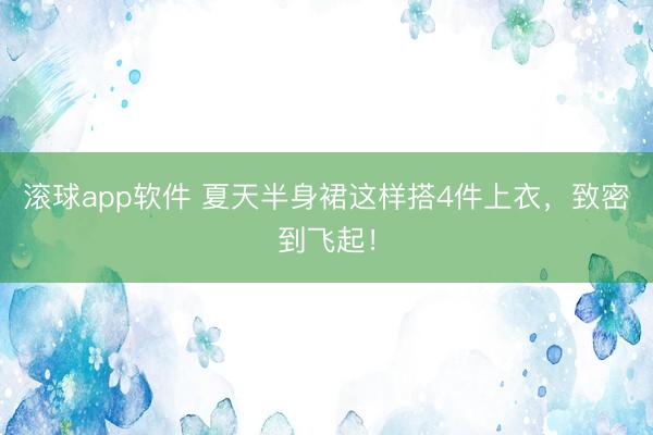 滚球app软件 夏天半身裙这样搭4件上衣,致密到飞起!