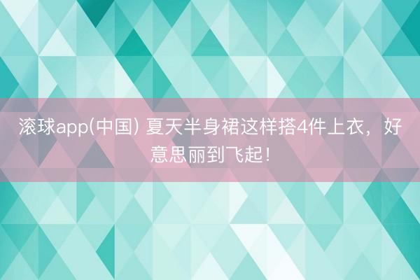 滚球app(中国) 夏天半身裙这样搭4件上衣，好意思丽到飞起！