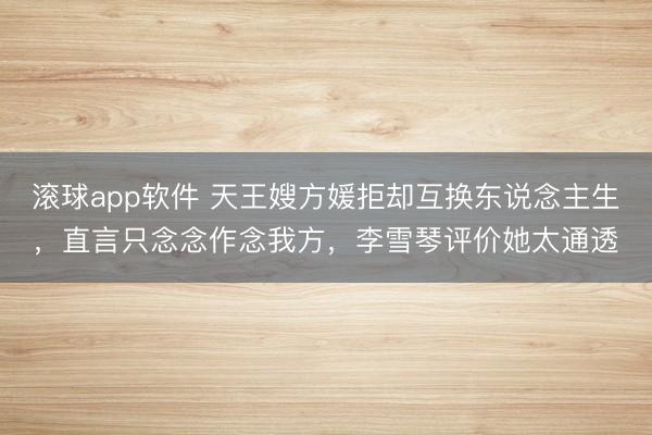 滚球app软件 天王嫂方媛拒却互换东说念主生,直言只念念作念我方,李雪琴评价她太通透