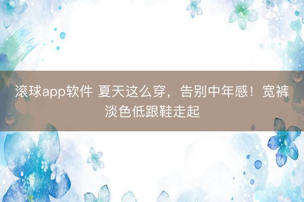 滚球app软件 夏天这么穿，告别中年感！宽裤淡色低跟鞋走起