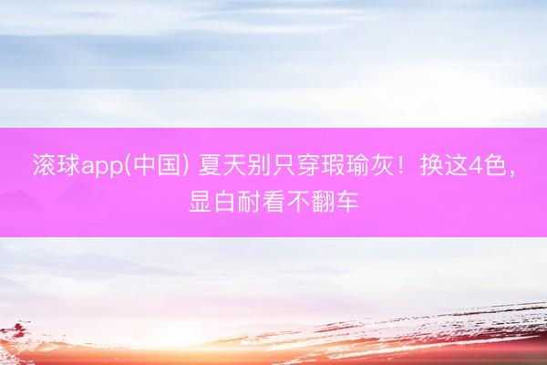 滚球app(中国) 夏天别只穿瑕瑜灰！换这4色，显白耐看不翻车
